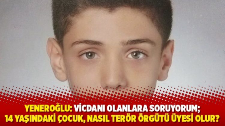Yeneroğlu: Vicdanı olanlara soruyorum; 14 yaşındaki çocuk, nasıl terör örgütü üyesi olur?