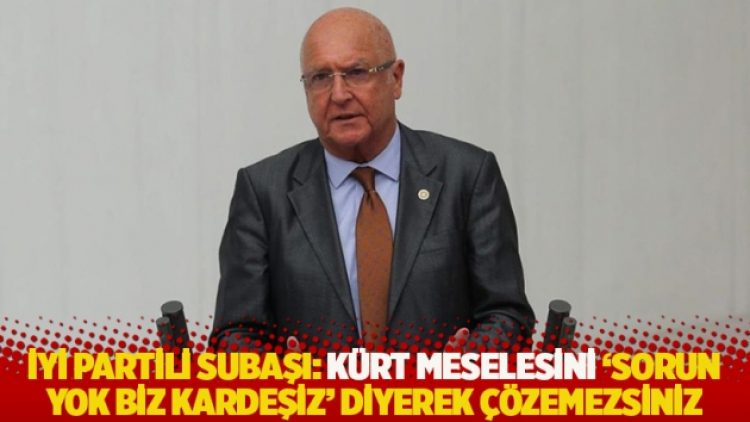 İYİ Partili Subaşı: Kürt meselesini ‘sorun yok biz kardeşiz’ diyerek çözemezsiniz