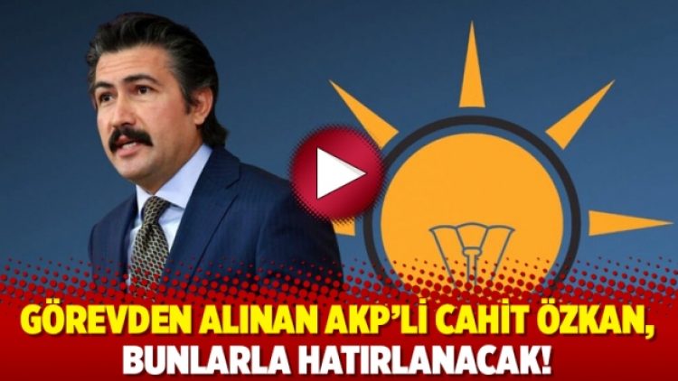 Görevden alınan AKP’li Cahit Özkan, bunlarla hatırlanacak!