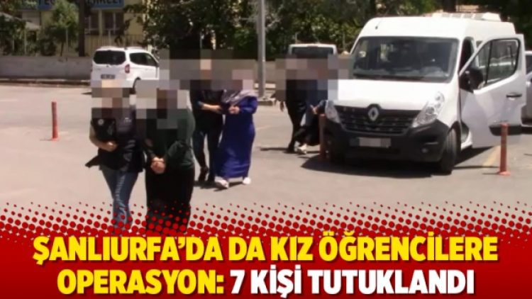 Şanlıurfa’da da kız öğrencilere operasyon: 7 kişi tutuklandı