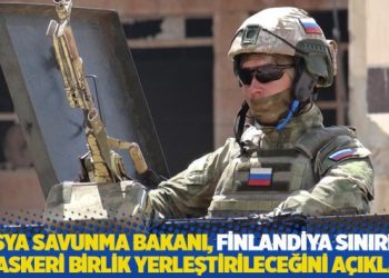 Rusya Savunma Bakanı, Finlandiya sınırına ek askeri birlik yerleştirileceğini açıkladı
