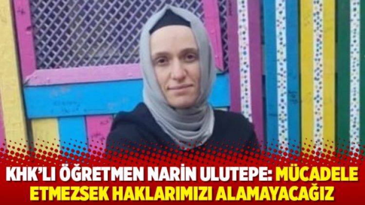 KHK’lı öğretmen Narin Ulutepe: Mücadele etmezsek haklarımızı alamayacağız