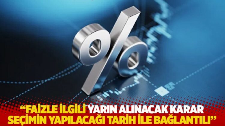 “Faizle ilgili yarın alınacak karar, seçimin ne zaman yapılacağı ile bağlantılı”