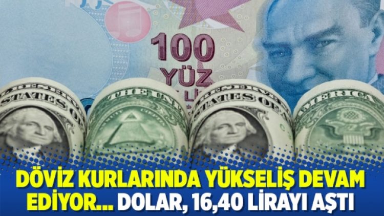 Döviz kurlarında yükseliş devam ediyor… Dolar, 16,40 lirayı aştı