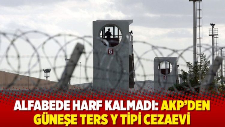 Alfabede harf kalmadı: AKP’den güneşe ters Y Tipi cezaevi