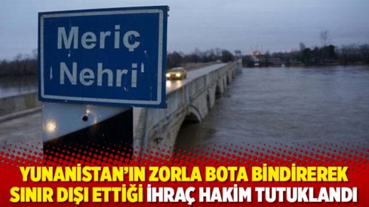 Yunanistan’ın zorla bota bindirerek sınır dışı ettiği ihraç hakim tutuklandı