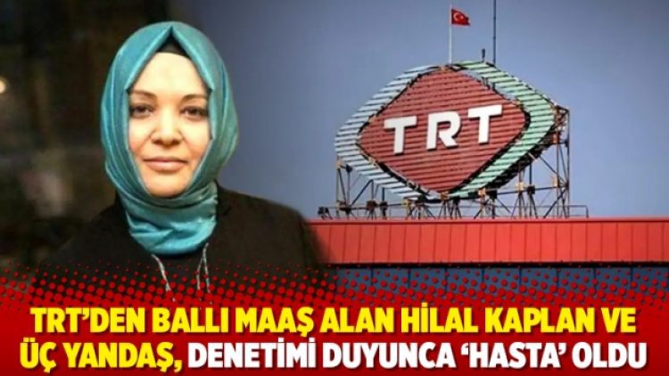 TRT’den ballı maaş alan Hilal Kaplan ve üç yandaş, denetimi duyunca ‘hasta’ oldu