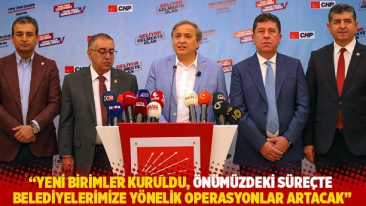 CHP’li Torun: Yeni birimler kuruldu, belediyelerimize yönelik operasyonlar artacak