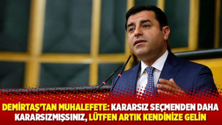Demirtaş’tan muhalefete: Kararsız seçmenden daha kararsızmışsınız, lütfen artık kendinize gelin