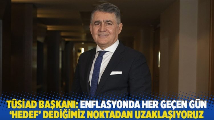 TÜSİAD Başkanı: Enflasyonda her geçen gün hedef dediğimiz noktadan uzaklaşıyoruz
