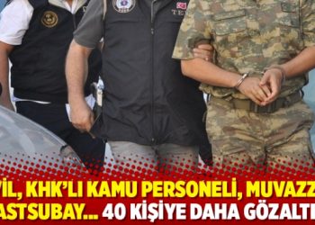 Sivil, KHK’lı kamu personeli, Muvazzaf astsubay… 40 kişiye daha gözaltı
