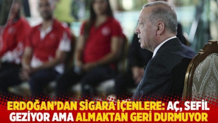 Erdoğan’dan sigara içenlere: Aç, sefil geziyor ama almaktan geri durmuyor