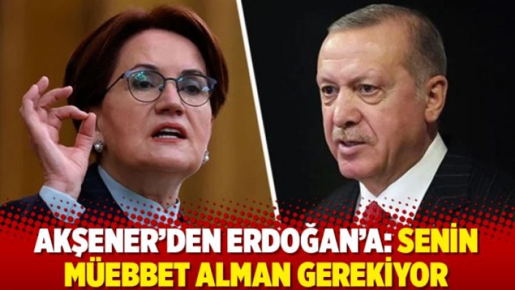 Akşener’den Erdoğan’a: Senin müebbet alman gerekiyor