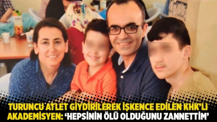 Turuncu atlet giydirilerek işkence edilen KHK’lı akademisyen: ‘Hepsinin ölü olduğunu zannettim’