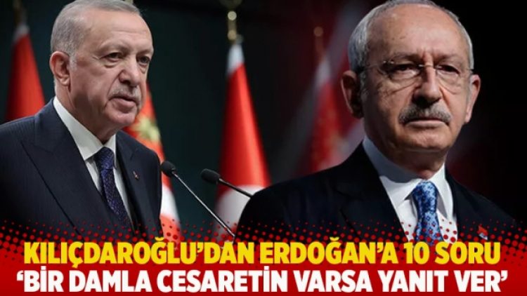 Kılıçdaroğlu’dan Erdoğan’a 10 soru: ‘Bir damla cesaretin varsa yanıt ver’
