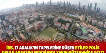 İBB, 17 Aralık’ın tapelerine düşen Etiler Polis Okulu arsasını Erdoğan’a yakın müteahhide sattı