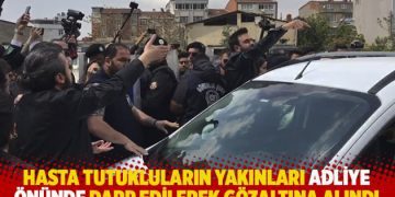 Hasta tutukluların yakınları adliye önünde darp edilerek gözaltına alındı