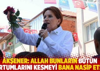 Akşener: Allah bunların bütün hortumlarını kesmeyi bana nasip etsin