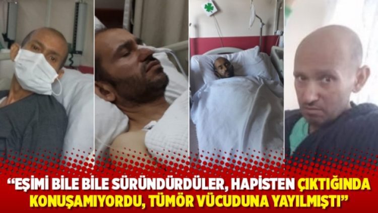“Eşimi bile bile süründürdüler, hapisten çıktığında konuşamıyordu, tümör vücuduna yayılmıştı”