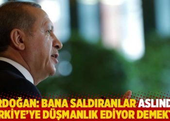 Erdoğan: Bana saldıranlar aslında Türkiye’ye düşmanlık ediyor demektir
