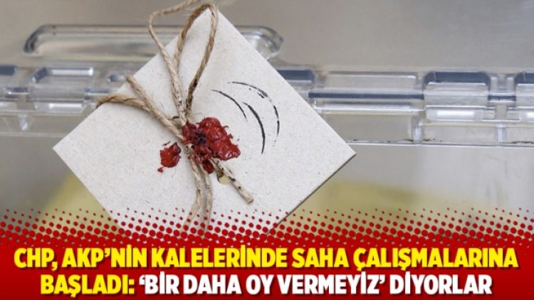 CHP, AKP’nin kalelerinde saha çalışmalarına başladı: ‘Bir daha oy vermeyiz’ diyorlar