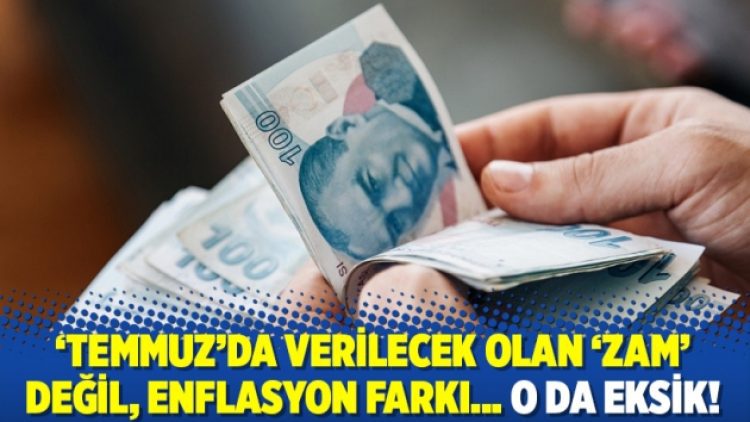 ‘Temmuz’da verilecek olan ‘zam’ değil, enflasyon farkı… O da eksik!