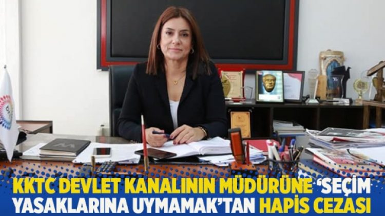 KKTC devlet kanalının müdürüne ‘seçim yasaklarına uymamak’tan hapis cezası