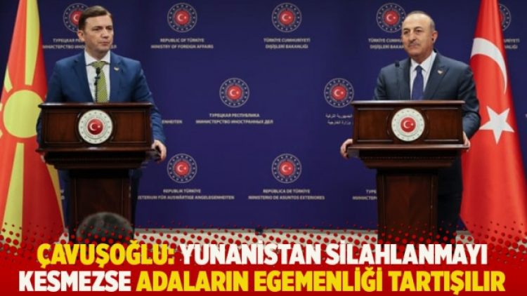 Çavuşoğlu: Yunanistan silahlanmayı kesmezse adaların egemenliği tartışılır
