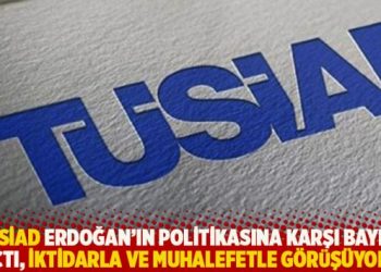 “TÜSİAD Erdoğan’ın politikasına karşı bayrak açtı, Ankara’da iktidarla ve muhalefetle görüşüyor”