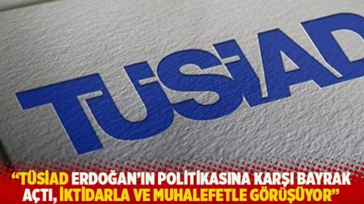 “TÜSİAD Erdoğan’ın politikasına karşı bayrak açtı, Ankara’da iktidarla ve muhalefetle görüşüyor”