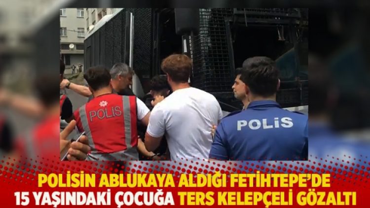 Polisin ablukaya aldığı Fetihtepe’de 15 yaşındaki çocuğa ters kelepçeli gözaltı
