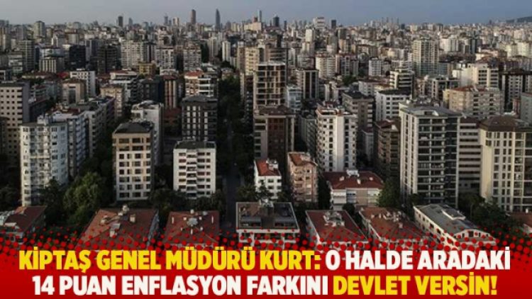 KİPTAŞ Genel Müdürü Kurt: O halde aradaki 14 puan enflasyon farkını devlet versin!