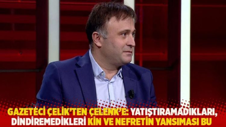 Gazeteci Çelik’ten Çelenk’e: Yatıştıramadıkları, dindiremedikleri kin ve nefretin yansıması bu
