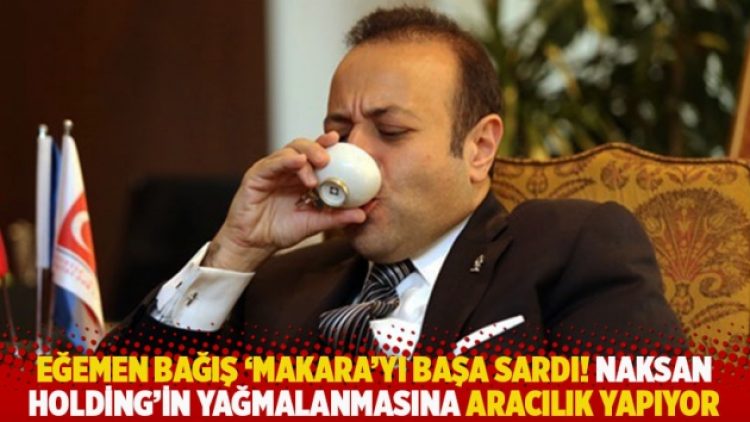 Bağış ‘makara’yı başa sardı! Naksan Holding’in yağmalanmasına aracılık yapıyor