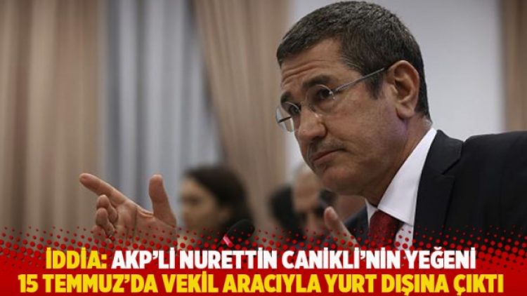 İddia: AKP’li Canikli’nin yeğeni 15 Temmuz’da vekil aracıyla yurt dışına çıktı