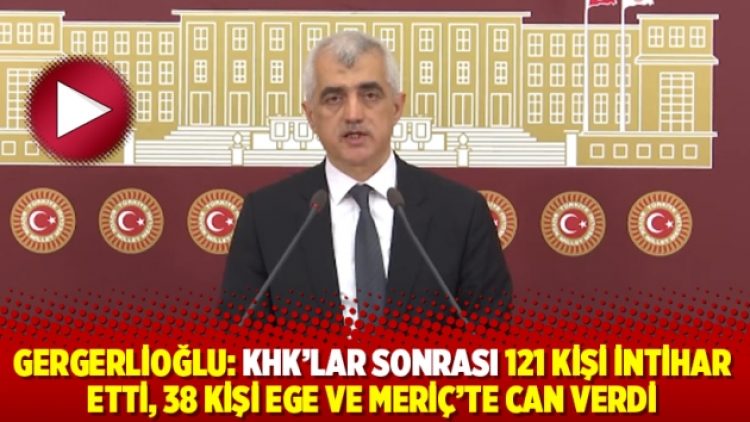 Gergerlioğlu: KHK’lar sonrası 121 kişi intihar etti, 38 kişi Ege ve Meriç’te can verdi
