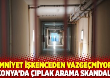 Emniyet işkenceden vazgeçmiyor; Konya’da çıplak arama skandalı
