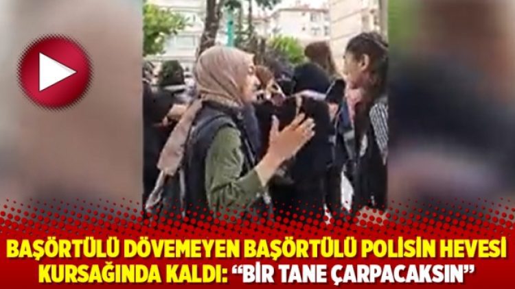Başörtülü dövemeyen başörtülü polisin hevesi kursağında kaldı: “Bir tane çarpacaksın”