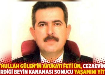 Fethullah Gülen’in avukatı Feti Ün, cezaevinde geçirdiği beyin kanaması sonucu hayatını kaybetti
