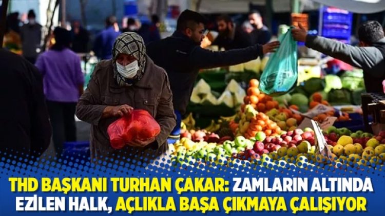 THD Başkanı Turhan Çakar: Zamların altında ezilen halk, açlıkla başa çıkmaya çalışıyor