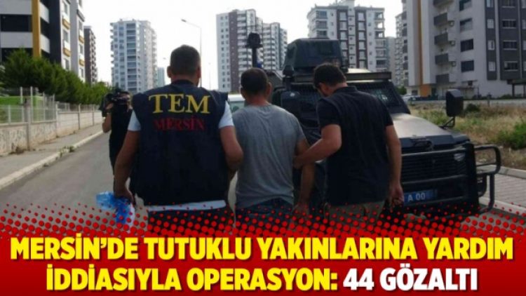 Mersin’de tutuklu yakınlarına yardım iddiasıyla operasyon: 44 gözaltı