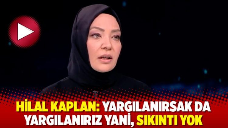 Hilal Kaplan: Yargılanırsak da yargılanırız yani, sıkıntı yok