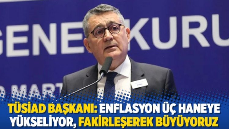 TÜSİAD Başkanı: Enflasyon üç haneye yükseliyor, fakirleşerek büyüyoruz