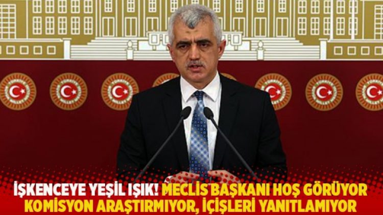 İşkenceye yeşil ışık! ‘Meclis Başkanı hoş görüyor, Komisyon araştırmıyor, İçişleri yanıtlamıyor’