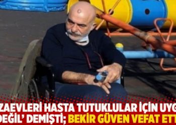 ‘Cezaevleri hasta tutuklular için uygun değil’ demişti; Bekir Güven vefat etti