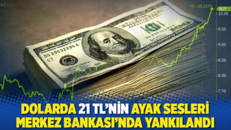 Dolarda 21 TL’nin ayak sesleri Merkez Bankası’nda yankılandı