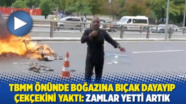 TBMM önünde boğazına bıçak dayayıp çekçekini yaktı: Zamlar yetti artık