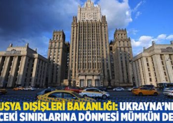 Rusya Dışişleri Bakanlığı: Ukrayna’nın önceki sınırlarına dönmesi mümkün değil