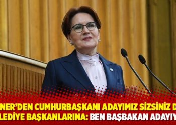 Akşener’den “Cumhurbaşkanı adayımız sizsiniz” diyen belediye başkanlarına: Ben başbakan adayıyım
