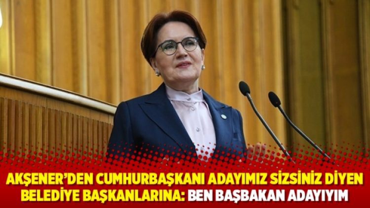 Akşener’den “Cumhurbaşkanı adayımız sizsiniz” diyen belediye başkanlarına: Ben başbakan adayıyım